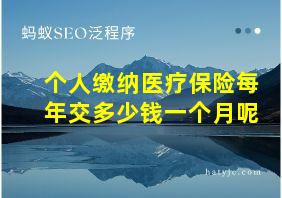 个人缴纳医疗保险每年交多少钱一个月呢