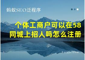 个体工商户可以在58同城上招人吗怎么注册