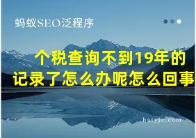 个税查询不到19年的记录了怎么办呢怎么回事