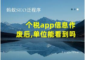 个税app信息作废后,单位能看到吗