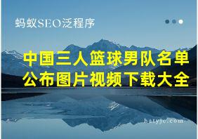 中国三人篮球男队名单公布图片视频下载大全