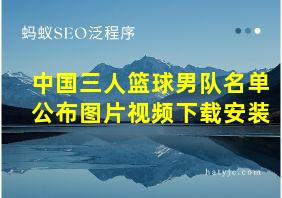 中国三人篮球男队名单公布图片视频下载安装