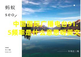 中国国际广播电台91.5频率是什么意思呀英文