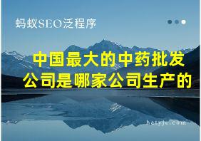 中国最大的中药批发公司是哪家公司生产的