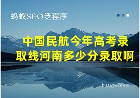 中国民航今年高考录取线河南多少分录取啊