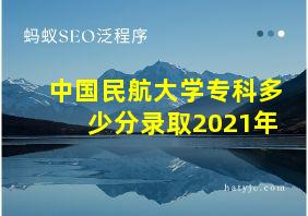 中国民航大学专科多少分录取2021年