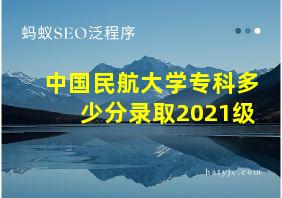 中国民航大学专科多少分录取2021级