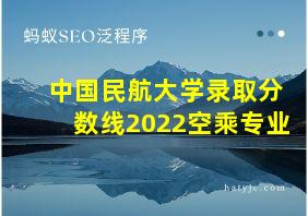 中国民航大学录取分数线2022空乘专业