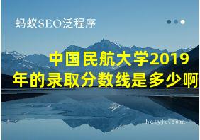 中国民航大学2019年的录取分数线是多少啊