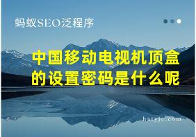 中国移动电视机顶盒的设置密码是什么呢