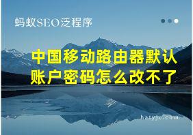 中国移动路由器默认账户密码怎么改不了