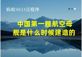 中国第一艘航空母舰是什么时候建造的