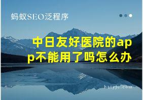 中日友好医院的app不能用了吗怎么办