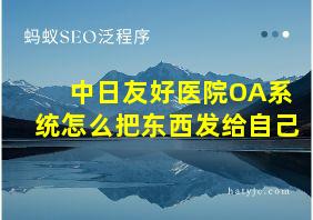 中日友好医院OA系统怎么把东西发给自己