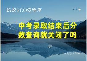 中考录取结束后分数查询就关闭了吗