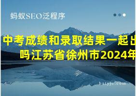 中考成绩和录取结果一起出吗江苏省徐州市2024年