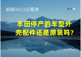 丰田停产的车型外壳配件还是原装吗?