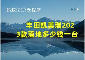 丰田凯美瑞2023款落地多少钱一台