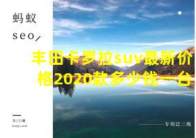 丰田卡罗拉suv最新价格2020款多少钱一台