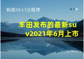 丰田发布的最新suv2021年6月上市