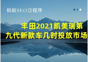 丰田2021凯美瑞第九代新款车几时投放市场