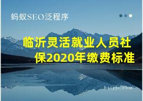 临沂灵活就业人员社保2020年缴费标准