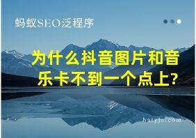 为什么抖音图片和音乐卡不到一个点上?