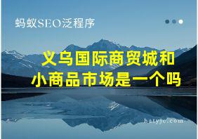 义乌国际商贸城和小商品市场是一个吗