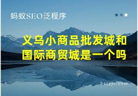 义乌小商品批发城和国际商贸城是一个吗