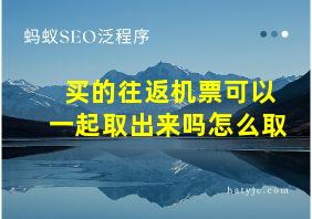 买的往返机票可以一起取出来吗怎么取