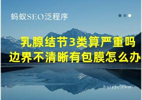 乳腺结节3类算严重吗边界不清晰有包膜怎么办