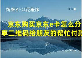 京东购买京东e卡怎么分享二维码给朋友的帮忙付款