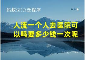 人流一个人去医院可以吗要多少钱一次呢