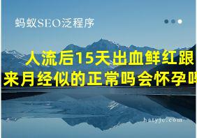 人流后15天出血鲜红跟来月经似的正常吗会怀孕吗