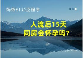 人流后15天同房会怀孕吗?