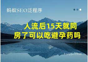 人流后15天就同房了可以吃避孕药吗