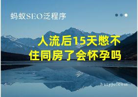 人流后15天憋不住同房了会怀孕吗