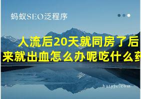 人流后20天就同房了后来就出血怎么办呢吃什么药