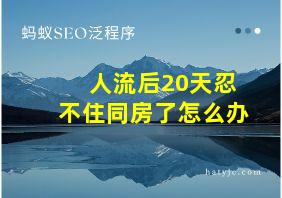 人流后20天忍不住同房了怎么办