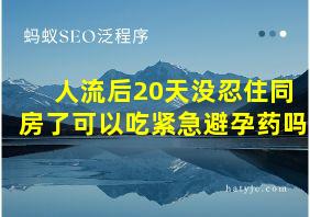 人流后20天没忍住同房了可以吃紧急避孕药吗