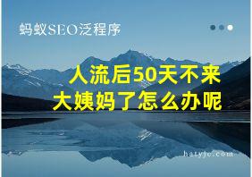 人流后50天不来大姨妈了怎么办呢