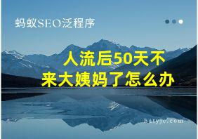 人流后50天不来大姨妈了怎么办