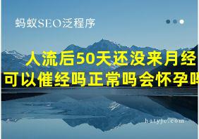 人流后50天还没来月经可以催经吗正常吗会怀孕吗