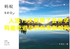 人流15天同房了会怀孕吗能吃避孕药吗有影响吗