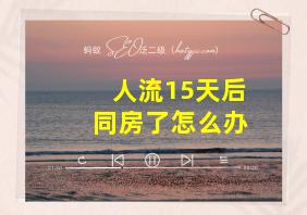 人流15天后同房了怎么办