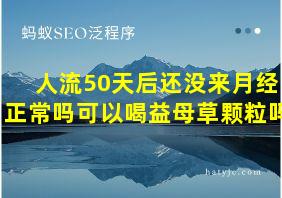 人流50天后还没来月经正常吗可以喝益母草颗粒吗