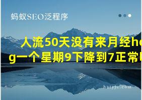 人流50天没有来月经hcg一个星期9下降到7正常吗