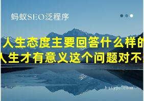 人生态度主要回答什么样的人生才有意义这个问题对不对