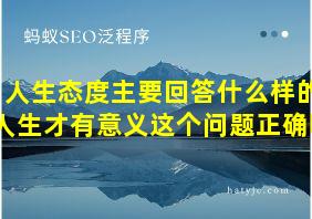 人生态度主要回答什么样的人生才有意义这个问题正确吗