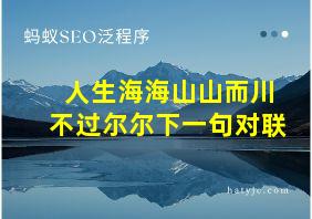 人生海海山山而川不过尔尔下一句对联